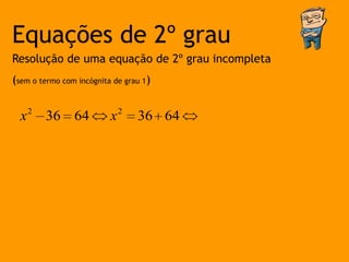Equações de 2º grau
Resolução de uma equação de 2º grau incompleta
(sem o termo com incógnita de grau 1)


  x 2 36 64               x2     36 64
 