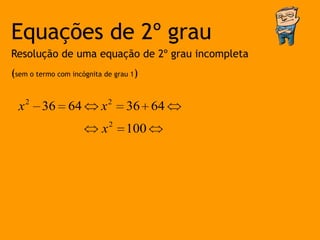 Equações de 2º grau
Resolução de uma equação de 2º grau incompleta
(sem o termo com incógnita de grau 1)


  x 2 36 64               x2     36 64
                          x2     100
 