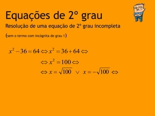 Equações de 2º grau
Resolução de uma equação de 2º grau incompleta
(sem o termo com incógnita de grau 1)


  x 2 36 64               x2     36 64
                          x2     100
                          x       100    x   100
 