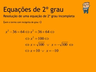 Equações de 2º grau
Resolução de uma equação de 2º grau incompleta
(sem o termo com incógnita de grau 1)


  x 2 36 64               x2     36 64
                          x2     100
                          x       100       x        100
                          x 10          x       10
 