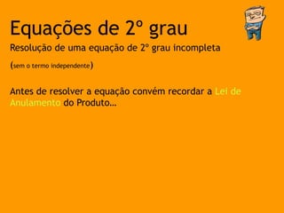 Equações de 2º grau
Resolução de uma equação de 2º grau incompleta
(sem o termo independente)

Antes de resolver a equação convém recordar a Lei de
Anulamento do Produto…
 