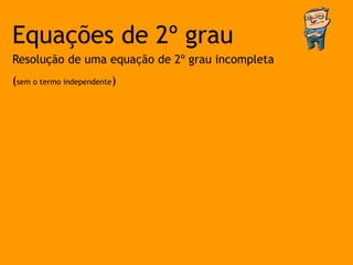 Equações de 2º grau
Resolução de uma equação de 2º grau incompleta
(sem o termo independente)
 