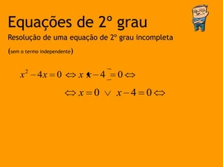 Equações de 2º grau
Resolução de uma equação de 2º grau incompleta
(sem o termo independente)


    x2 4x          0         xx 4   0
                             x 0    x 4 0
 