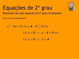 Equações de 2º grau
Resolução de uma equação de 2º grau incompleta
(sem o termo independente)


    x2 4x          0         xx 4    0
                             x 0     x 4 0
                             x   0   x   4
 