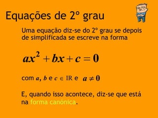 Equações de 2º grau
   Uma equação diz-se do 2º grau se depois
   de simplificada se escreve na forma

        2
   ax        bx c            0
   com a, b e c   IR e   a   0
   E, quando isso acontece, diz-se que está
   na forma canónica.
 