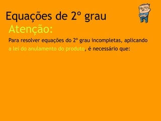Equações de 2º grau
Atenção:
Para resolver equações do 2º grau incompletas, aplicando
a lei do anulamento do produto, é necessário que:
 