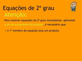 Equações de 2º grau
Atenção:
Para resolver equações do 2º grau incompletas, aplicando
a lei do anulamento do produto, é necessário que:

> o 1º membro da equação seja um produto;
 