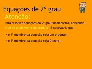 Equações de 2º grau
Atenção:
Para resolver equações do 2º grau incompletas, aplicando
a lei do anulamento do produto, é necessário que:

> o 1º membro da equação seja um produto;

> o 2º membro da equação seja 0 (zero).
 