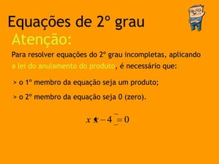 Equações de 2º grau
Atenção:
Para resolver equações do 2º grau incompletas, aplicando
a lei do anulamento do produto, é necessário que:

> o 1º membro da equação seja um produto;

> o 2º membro da equação seja 0 (zero).


                      xx 4       0
 