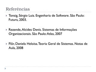 Referências
 Tonsig, Sérgio Luiz. Engenharia de Software. São Paulo:
Futura, 2003.
 Rezende,Alcides Denis. Sistemas de Informações
Organizacionais. São Paulo:Atlas, 2007
 Flôr, Daniela Heloisa.Teoria Geral de Sistemas. Notas de
Aula, 2008
 
