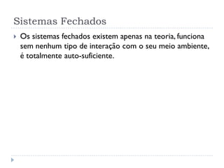 Sistemas Fechados
 Os sistemas fechados existem apenas na teoria, funciona
sem nenhum tipo de interação com o seu meio ambiente,
é totalmente auto-suficiente.
 