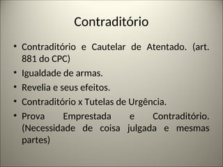 Contraditório
• Contraditório e Cautelar de Atentado. (art.
881 do CPC)
• Igualdade de armas.
• Revelia e seus efeitos.
• Contraditório x Tutelas de Urgência.
• Prova Emprestada e Contraditório.
(Necessidade de coisa julgada e mesmas
partes)
 