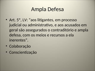 Ampla Defesa
• Art. 5º, LV: “aos litigantes, em processo
judicial ou administrativo, e aos acusados em
geral são assegurados o contraditório e ampla
defesa, com os meios e recursos a ela
inerentes”.
• Colaboração
• Conscientização
 