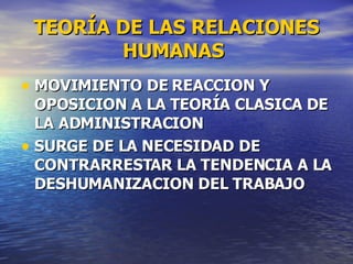 TEORÍA DE LAS RELACIONES HUMANAS   MOVIMIENTO DE REACCION Y OPOSICION A LA TEORÍA CLASICA DE LA ADMINISTRACION SURGE DE LA NECESIDAD DE CONTRARRESTAR LA TENDENCIA A LA DESHUMANIZACION DEL TRABAJO 
