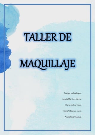 TALLER DE
MAQUILLAJE
Trabajo realizado por:
Amalia Martínez García.
María Molina Chico.
Elena Velázquez Calvo.
Noelia Ruiz Vázquez.

 