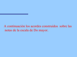 A continuación los acordes construidos  sobre las notas de la escala de Do mayor. 