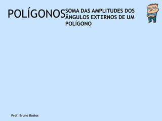 POLÍGONOS            SOMA DAS AMPLITUDES DOS
                     ÂNGULOS EXTERNOS DE UM
                     POLÍGONO




Prof. Bruno Bastos
 