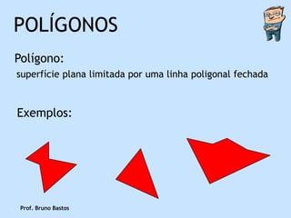POLÍGONOS
Polígono:
superfície plana limitada por uma linha poligonal fechada



Exemplos:




 Prof. Bruno Bastos
 