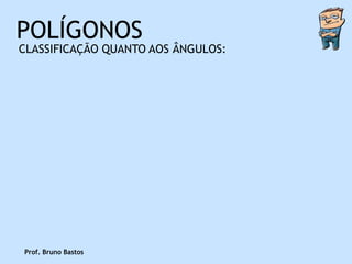 POLÍGONOS
CLASSIFICAÇÃO QUANTO AOS ÂNGULOS:




Prof. Bruno Bastos
 