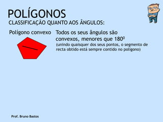 POLÍGONOS
CLASSIFICAÇÃO QUANTO AOS ÂNGULOS:
Polígono convexo Todos os seus ângulos são
                 convexos, menores que 1800
                     (unindo quaisquer dos seus pontos, o segmento de
                     recta obtido está sempre contido no polígono)




Prof. Bruno Bastos
 