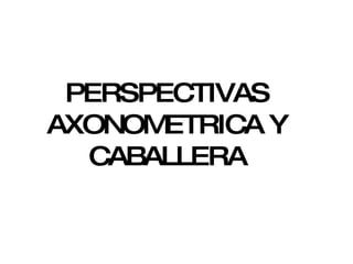 PERSPECTIVAS AXONOMETRICA Y CABALLERA 