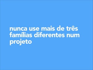 nunca use mais de três
famílias diferentes num
projeto

 