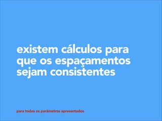 existem cálculos para
que os espaçamentos
sejam consistentes
para todos os parâmetros apresentados

 