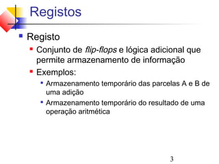 Registos
   Registo
       Conjunto de flip-flops e lógica adicional que
        permite armazenamento de informação
       Exemplos:
         
             Armazenamento temporário das parcelas A e B de
             uma adição
            Armazenamento temporário do resultado de uma
             operação aritmética




                                               3
 