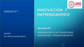 INNOVACIÓN Y
EMPRENDIMIENTO
UNIDAD N° 1
DOCENTE:
ING. SERGIO ALBITRES ABANTO
Semana 01
Introducción a la Creatividad,
Innovación y Emprendimiento
 