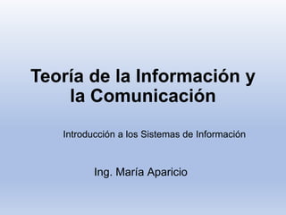Teoría de la Información y
la Comunicación
Introducción a los Sistemas de Información
Ing. María Aparicio
 