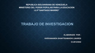 REPUBLICA BOLIVARIANA DE VENEZUELA
MINISTERIO DEL PODER POPULAR PARA LA EDUCACION
I.U.P”SANTIAGO MARIÑO”
TRABAJO DE INVESTIGACION
ELABORADO POR :
VIVEKANANDA SHAKTISAMADHI LINARES
CI.26123042
 