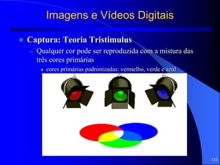 133
Imagens e Vídeos Digitais
 Captura: Teoria Tristimulus
– Qualquer cor pode ser reproduzida com a mistura das
três cores primárias
 cores primárias padronizadas: vermelho, verde e azul
 