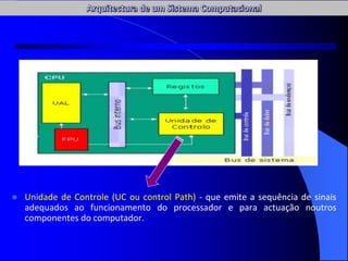  Unidade de Controle (UC ou control Path) - que emite a sequência de sinais
adequados ao funcionamento do processador e para actuação noutros
componentes do computador.
 