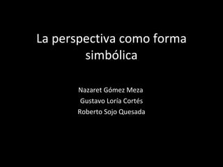 La perspectiva como forma simbólica Nazaret Gómez Meza  Gustavo Loría Cortés Roberto Sojo Quesada 