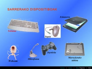 SARRERAKO DISPOSITIBOAK

                                     Eskanerra




Teklatua

                        Sagua




                         Joysticka

                                                   Marrazketako
           Mikrofonoa
Webcam                                               tableta


                                     Aurrera   |   Atzera   |   Menu Nagusira   |   Irten
 