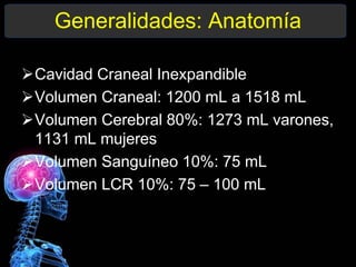 Generalidades: Anatomía
Cavidad Craneal Inexpandible
Volumen Craneal: 1200 mL a 1518 mL
Volumen Cerebral 80%: 1273 mL varones,
1131 mL mujeres
Volumen Sanguíneo 10%: 75 mL
Volumen LCR 10%: 75 – 100 mL
 
