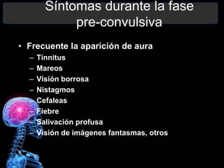 Síntomas durante la fase
pre-convulsiva
• Frecuente la aparición de aura
– Tinnitus
– Mareos
– Visión borrosa
– Nistagmos
– Cefaleas
– Fiebre
– Salivación profusa
– Visión de imágenes fantasmas, otros
 