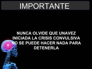 IMPORTANTE
NUNCA OLVIDE QUE UNAVEZ
INICIADA LA CRISIS CONVULSIVA
NO SE PUEDE HACER NADA PARA
DETENERLA
 