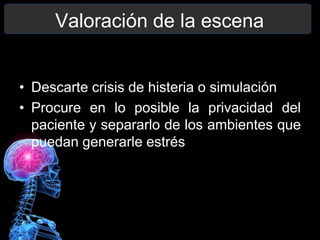 Valoración de la escena
• Descarte crisis de histeria o simulación
• Procure en lo posible la privacidad del
paciente y separarlo de los ambientes que
puedan generarle estrés
 