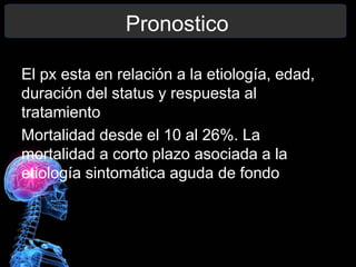 Pronostico
El px esta en relación a la etiología, edad,
duración del status y respuesta al
tratamiento
Mortalidad desde el 10 al 26%. La
mortalidad a corto plazo asociada a la
etiología sintomática aguda de fondo
 
