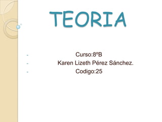 TEORIA
-         Curso:8ºB
-   Karen Lizeth Pérez Sánchez.
-         Codigo:25
 