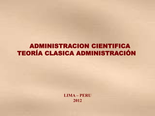 ADMINISTRACION CIENTIFICA
TEORÍA CLASICA ADMINISTRACIÓN
LIMA – PERU
2012
 