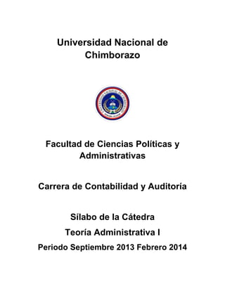 Universidad Nacional de
Chimborazo
Facultad de Ciencias Políticas y
Administrativas
Carrera de Contabilidad y Auditoría
Sílabo de la Cátedra
Teoría Administrativa I
Periodo Septiembre 2013 Febrero 2014
 