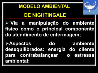 MODELO AMBIENTAL
DE NIGHTINGALE
 Via a manipulação do ambiente
físico como o principal componente
do atendimento de enfermagem;
Aspectos do ambiente
desequilibrados: energia do cliente
para contrabalançear o estresse
ambiental;
 