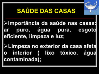SAÚDE DAS CASAS
Importância da saúde nas casas:
ar puro, água pura, esgoto
eficiente, limpeza e luz;
Limpeza no exterior da casa afeta
o interior ( lixo tóxico, água
contaminada);
 