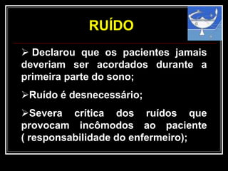 RUÍDO
 Declarou que os pacientes jamais
deveriam ser acordados durante a
primeira parte do sono;
Ruído é desnecessário;
Severa crítica dos ruídos que
provocam incômodos ao paciente
( responsabilidade do enfermeiro);
 