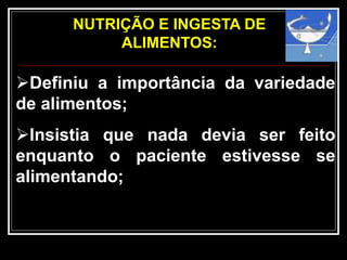 NUTRIÇÃO E INGESTA DE
ALIMENTOS:
Definiu a importância da variedade
de alimentos;
Insistia que nada devia ser feito
enquanto o paciente estivesse se
alimentando;
 