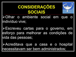 CONSIDERAÇÕES
SOCIAIS
Olhar o ambiente social em que o
indivíduo vive;
Escreveu cartas para o governo, em
esforço para melhorar as condições de
vida das pessoas;
Acreditava que a casa e o hospital
necessitavam ser bem administrados;
 