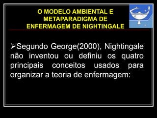 O MODELO AMBIENTAL E
METAPARADIGMA DE
ENFERMAGEM DE NIGHTINGALE
Segundo George(2000), Nightingale
não inventou ou definiu os quatro
principais conceitos usados para
organizar a teoria de enfermagem:
 