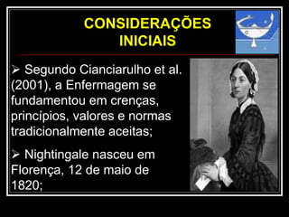 CONSIDERAÇÕES
INICIAIS
 Segundo Cianciarulho et al.
(2001), a Enfermagem se
fundamentou em crenças,
princípios, valores e normas
tradicionalmente aceitas;
 Nightingale nasceu em
Florença, 12 de maio de
1820;
 